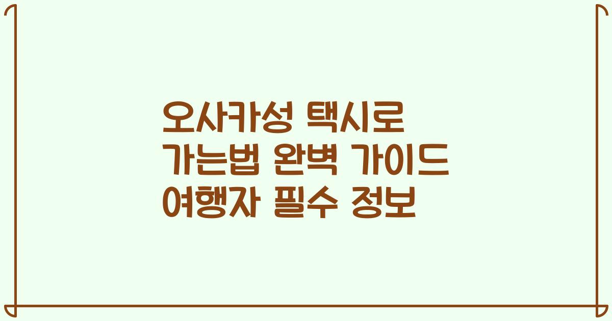 오사카성 택시로 가는법 완벽 가이드 여행자 필수 정보