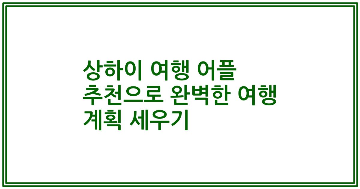 상하이 여행 어플 추천으로 완벽한 여행 계획 세우기