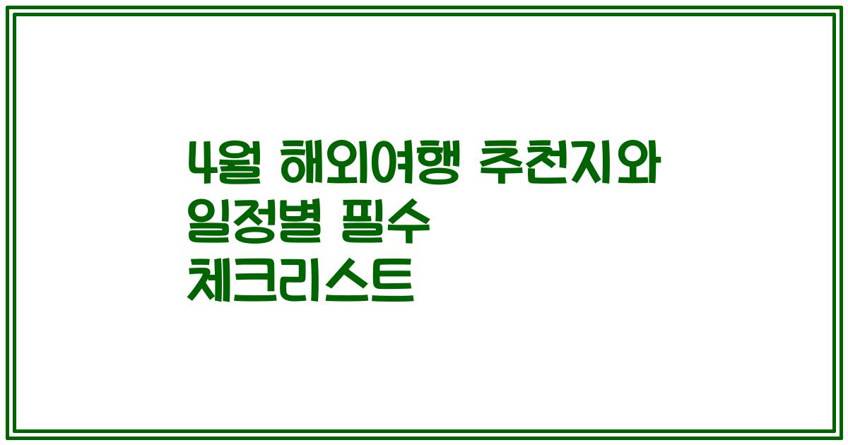 4월 해외여행 추천지와 일정별 필수 체크리스트