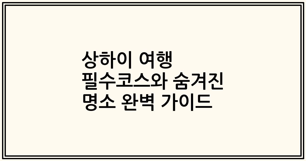 상하이 여행 필수코스와 숨겨진 명소 완벽 가이드
