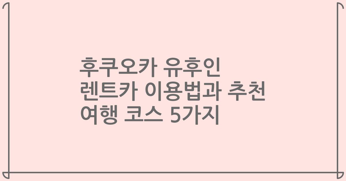 후쿠오카 유후인 렌트카 이용법과 추천 여행 코스 5가지