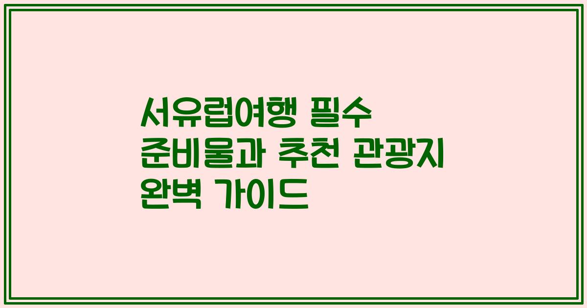 서유럽여행 필수 준비물과 추천 관광지 완벽 가이드