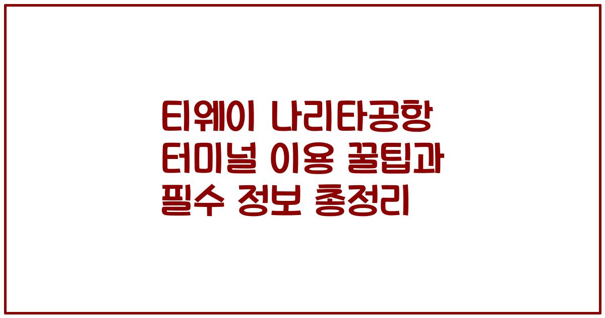 티웨이 나리타공항 터미널 이용 꿀팁과 필수 정보 총정리