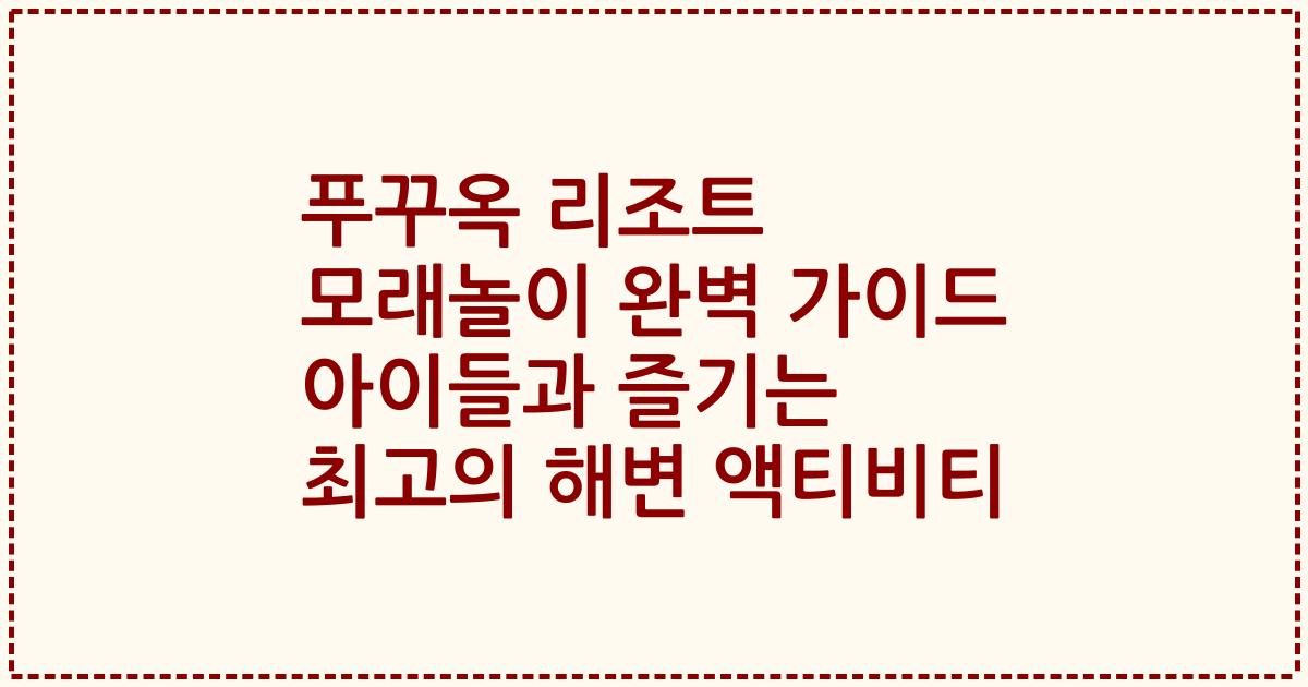 푸꾸옥 리조트 모래놀이 완벽 가이드 아이들과 즐기는 최고의 해변 액티비티