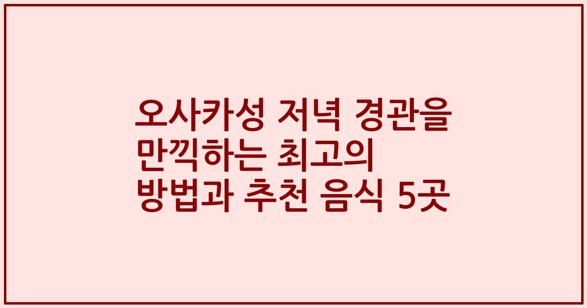 오사카성 저녁 경관을 만끽하는 최고의 방법과 추천 음식 5곳