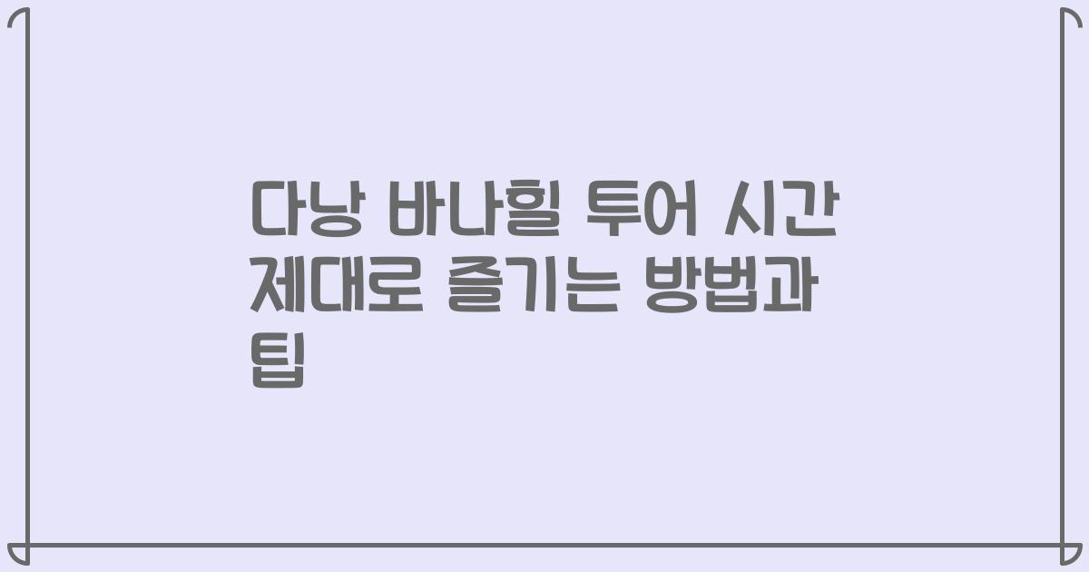 다낭 바나힐 투어 시간 제대로 즐기는 방법과 팁