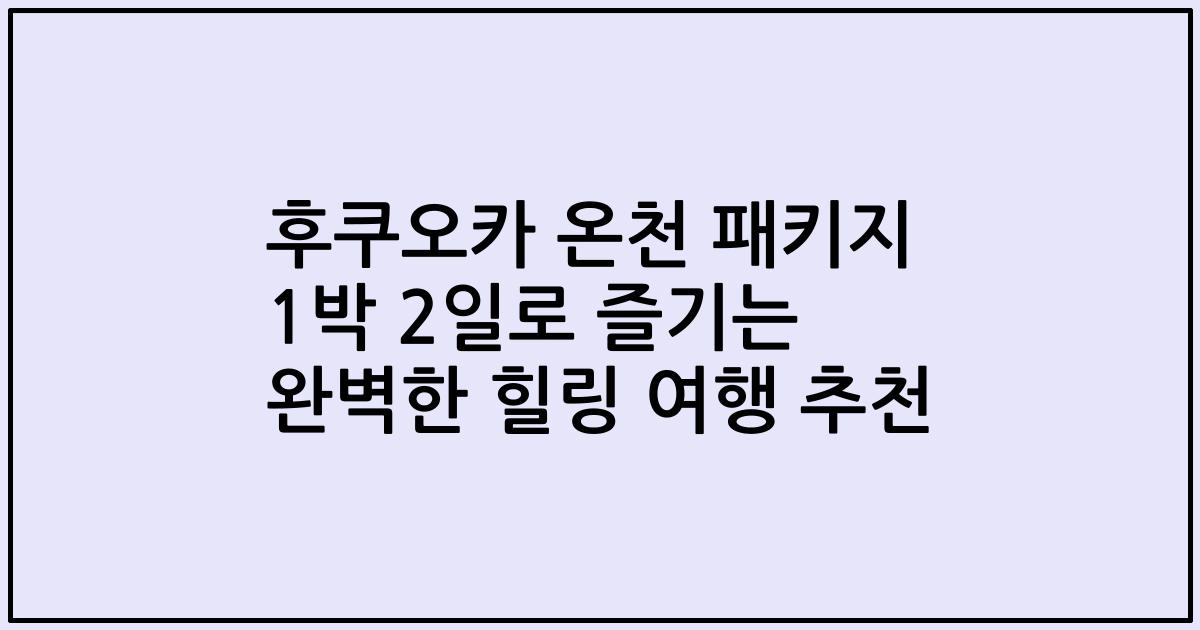후쿠오카 온천 패키지 1박 2일로 즐기는 완벽한 힐링 여행 추천
