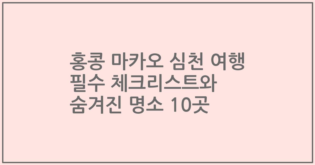홍콩 마카오 심천 여행 필수 체크리스트와 숨겨진 명소 10곳
