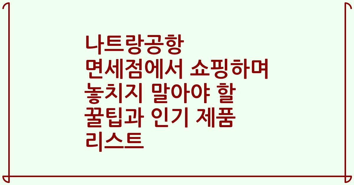 나트랑공항 면세점에서 쇼핑하며 놓치지 말아야 할 꿀팁과 인기 제품 리스트