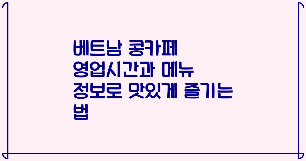 베트남 콩카페 영업시간과 메뉴 정보로 맛있게 즐기는 법