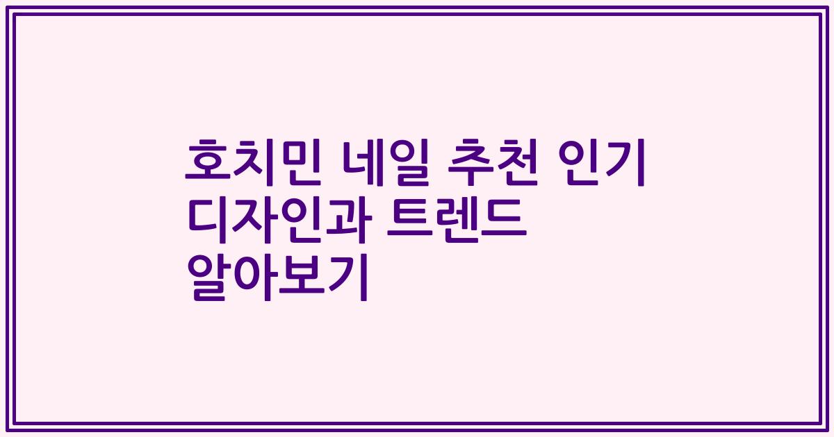 호치민 네일 추천 인기 디자인과 트렌드 알아보기