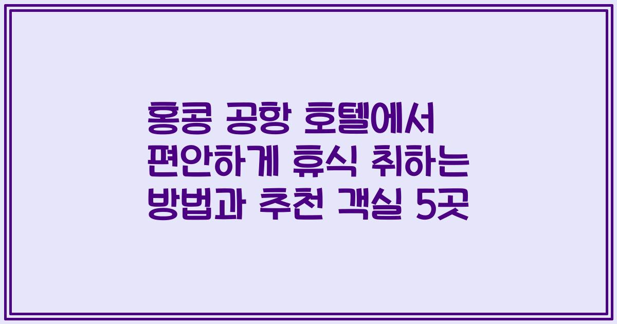 홍콩 공항 호텔에서 편안하게 휴식 취하는 방법과 추천 객실 5곳