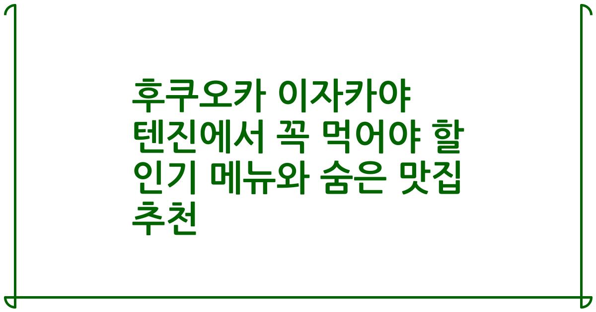 후쿠오카 이자카야 텐진에서 꼭 먹어야 할 인기 메뉴와 숨은 맛집 추천