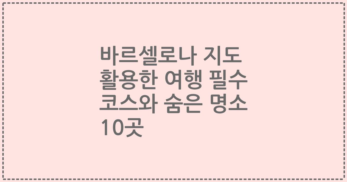 바르셀로나 지도 활용한 여행 필수 코스와 숨은 명소 10곳
