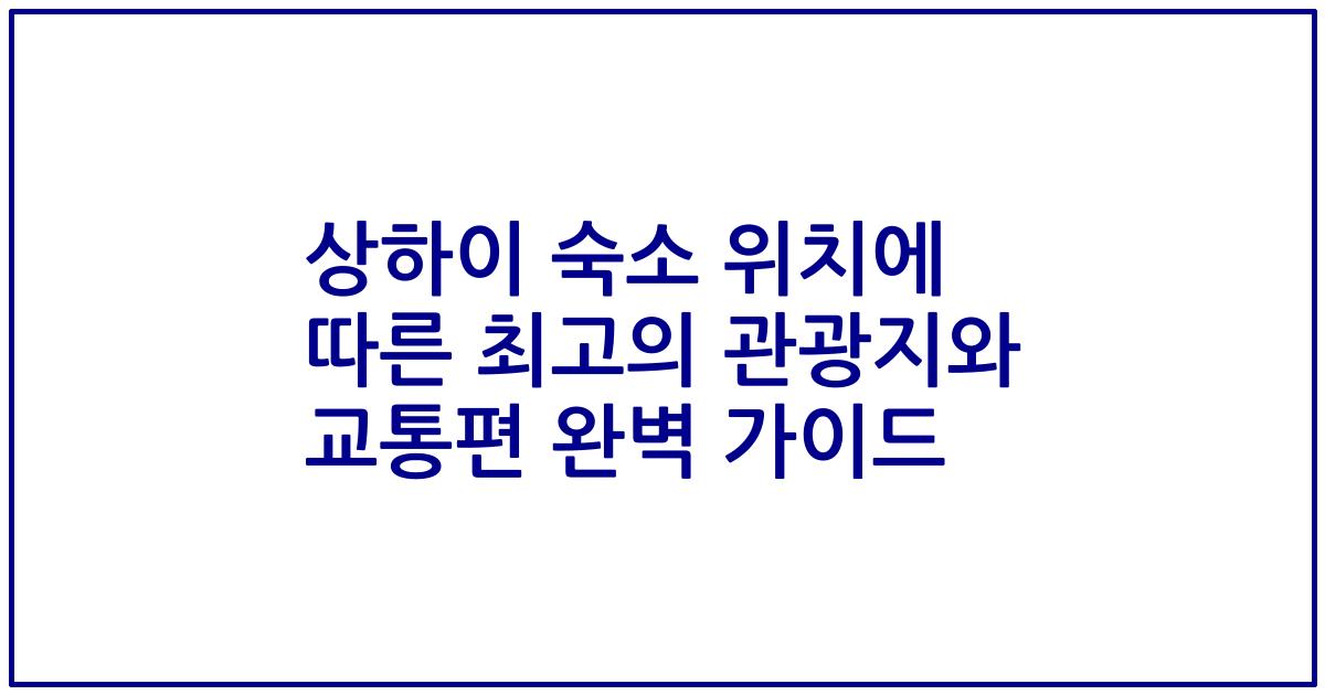 상하이 숙소 위치에 따른 최고의 관광지와 교통편 완벽 가이드