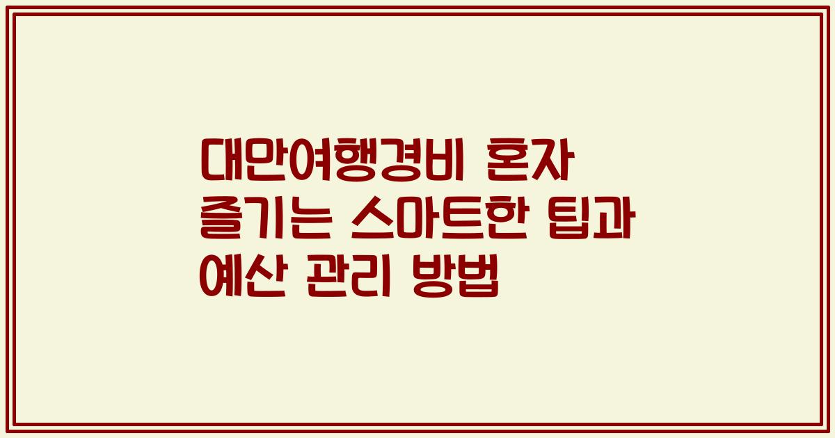 대만여행경비 혼자 즐기는 스마트한 팁과 예산 관리 방법