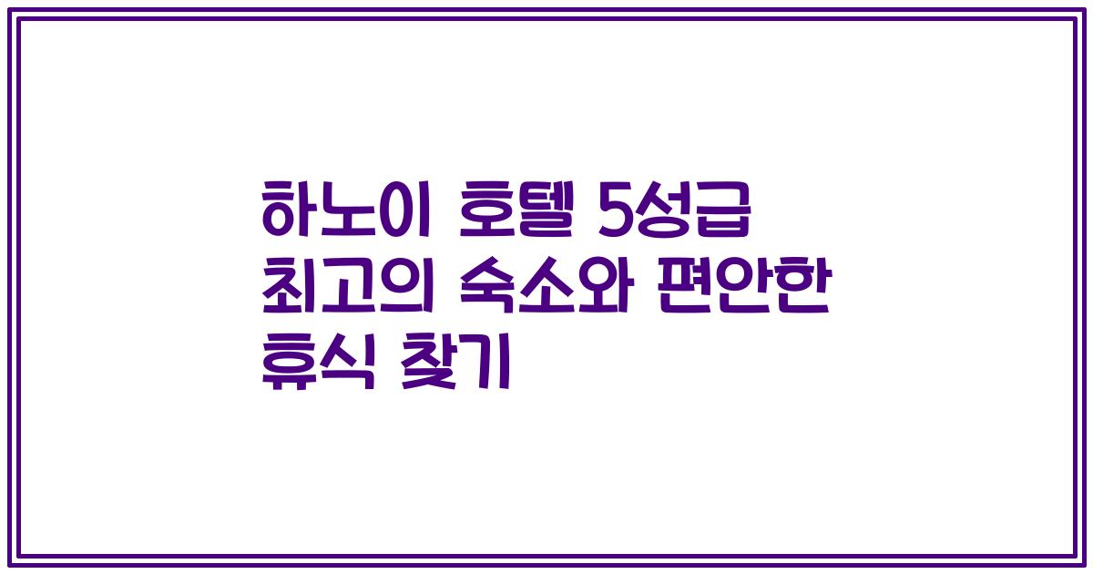 하노이 호텔 5성급 최고의 숙소와 편안한 휴식 찾기