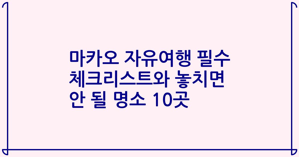 마카오 자유여행 필수 체크리스트와 놓치면 안 될 명소 10곳