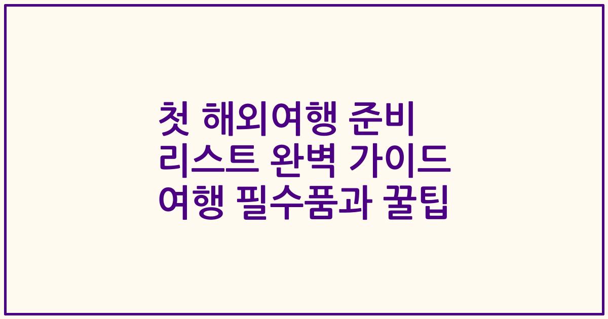 첫 해외여행 준비 리스트 완벽 가이드 여행 필수품과 꿀팁