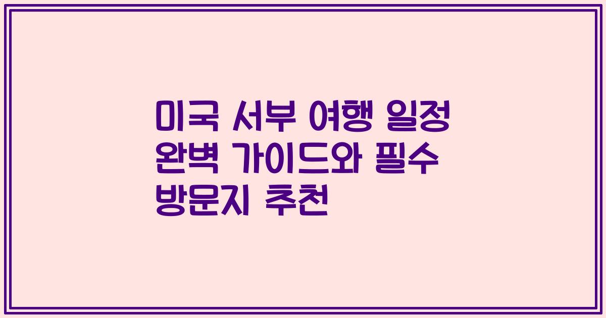 미국 서부 여행 일정 완벽 가이드와 필수 방문지 추천