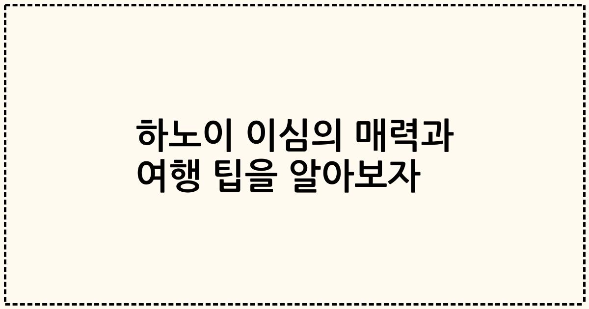 하노이 이심의 매력과 여행 팁을 알아보자