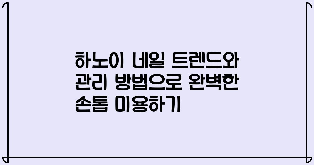 하노이 네일 트렌드와 관리 방법으로 완벽한 손톱 미용하기