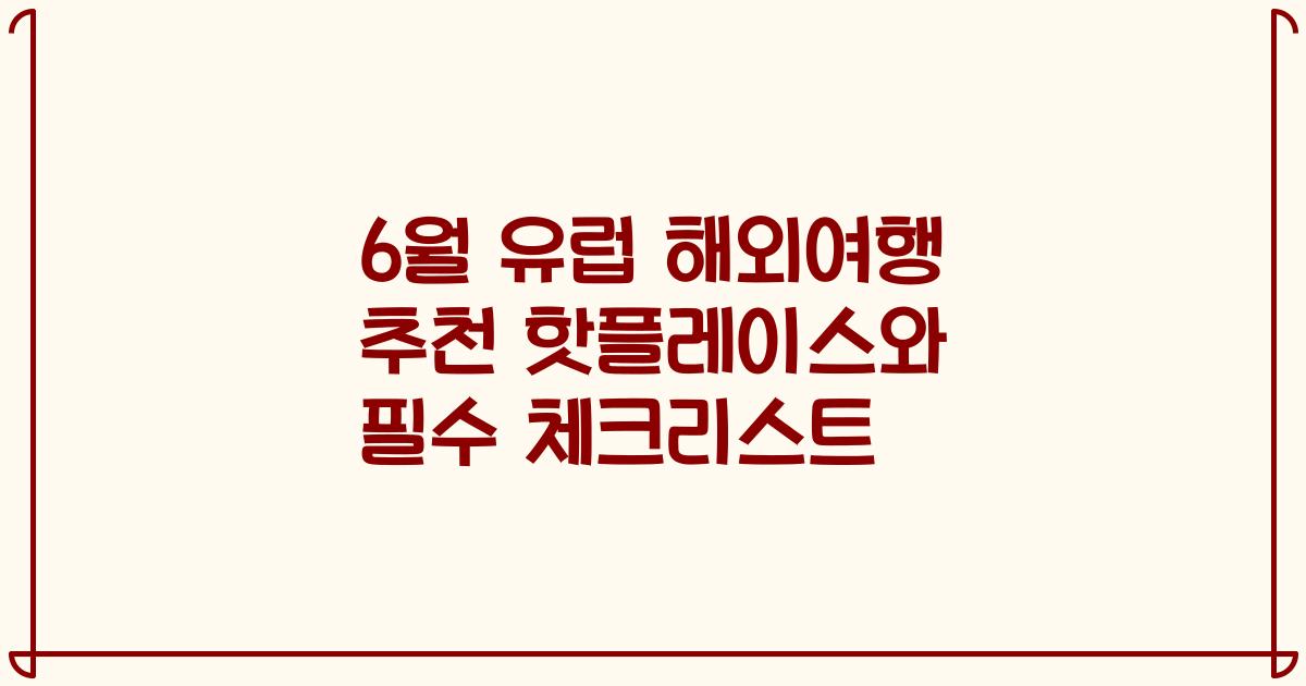 6월 유럽 해외여행 추천 핫플레이스와 필수 체크리스트
