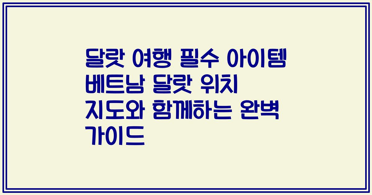 달랏 여행 필수 아이템 베트남 달랏 위치 지도와 함께하는 완벽 가이드