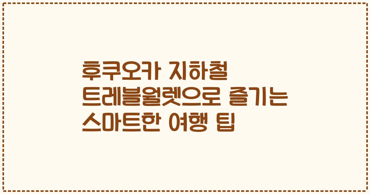 후쿠오카 지하철 트레블월렛으로 즐기는 스마트한 여행 팁