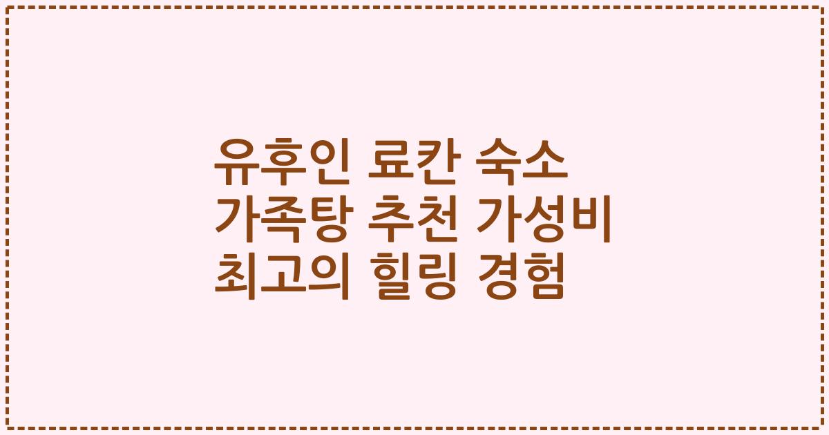 유후인 료칸 숙소 가족탕 추천 가성비 최고의 힐링 경험