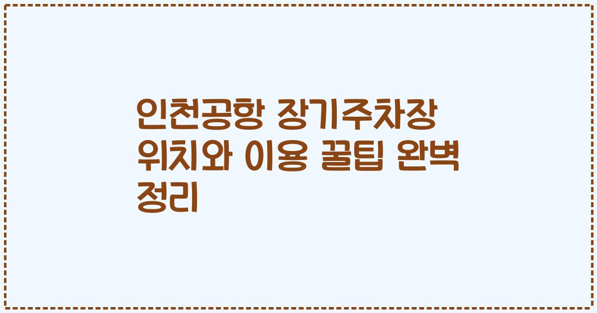 인천공항 장기주차장 위치와 이용 꿀팁 완벽 정리