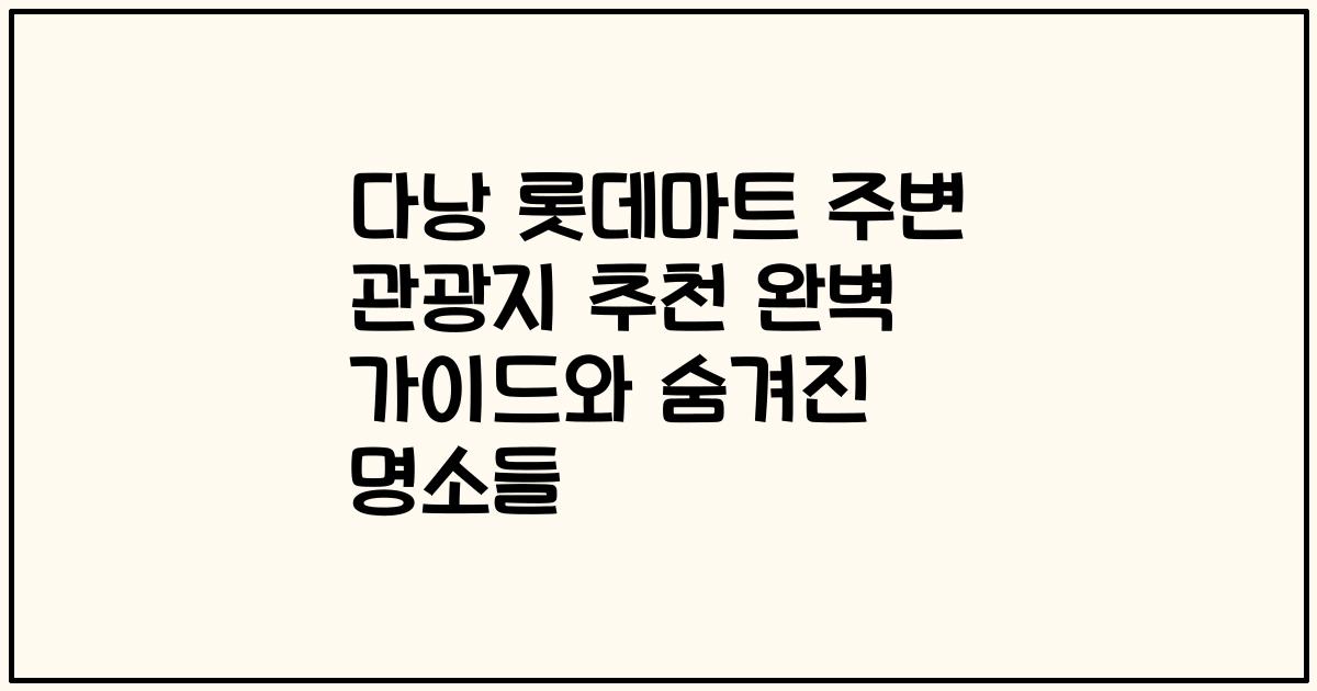 다낭 롯데마트 주변 관광지 추천 완벽 가이드와 숨겨진 명소들