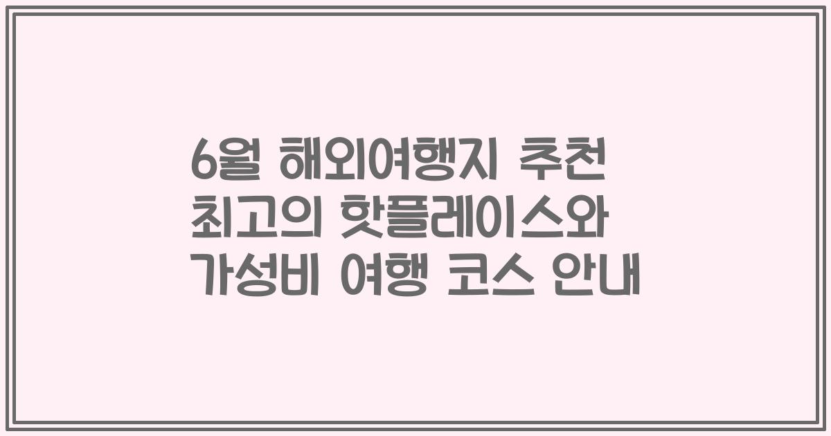 6월 해외여행지 추천 최고의 핫플레이스와 가성비 여행 코스 안내