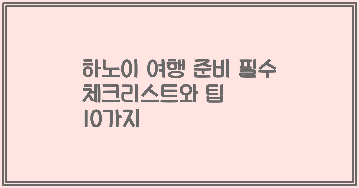 하노이 여행 준비 필수 체크리스트와 팁 10가지