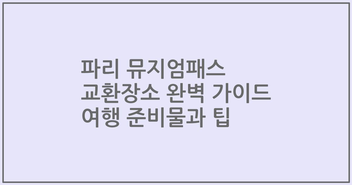 파리 뮤지엄패스 교환장소 완벽 가이드 여행 준비물과 팁