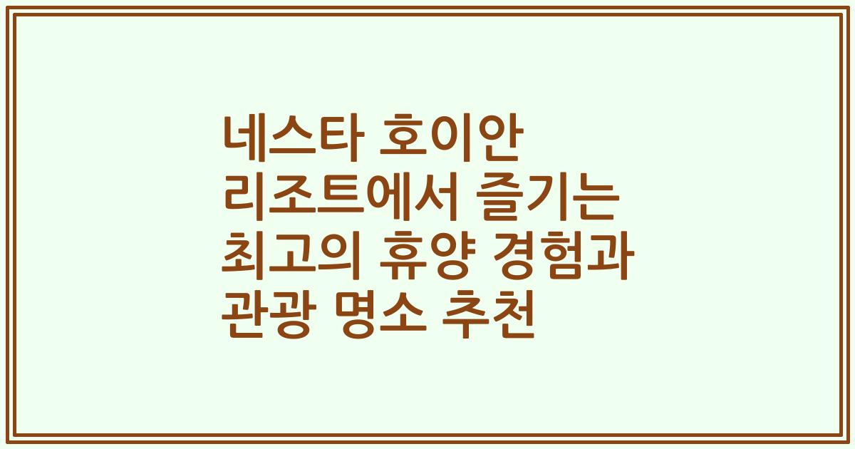 네스타 호이안 리조트에서 즐기는 최고의 휴양 경험과 관광 명소 추천