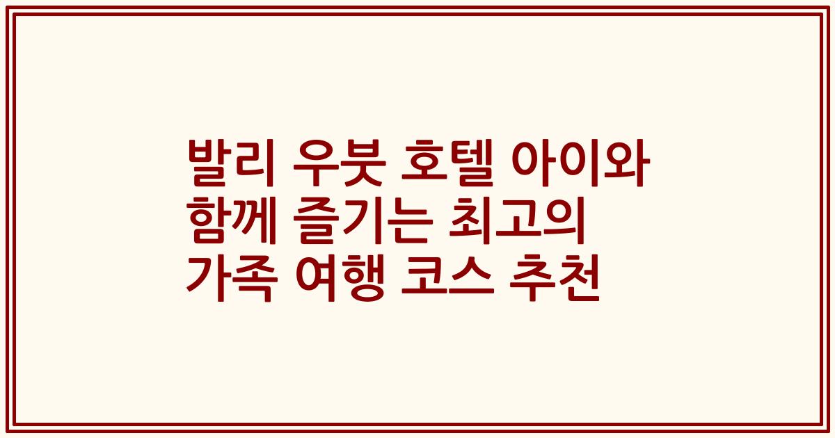 발리 우붓 호텔 아이와 함께 즐기는 최고의 가족 여행 코스 추천