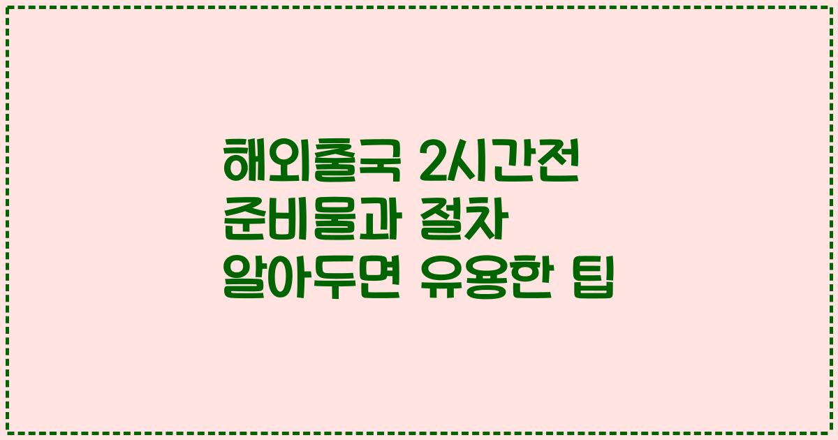 해외출국 2시간전 준비물과 절차 알아두면 유용한 팁