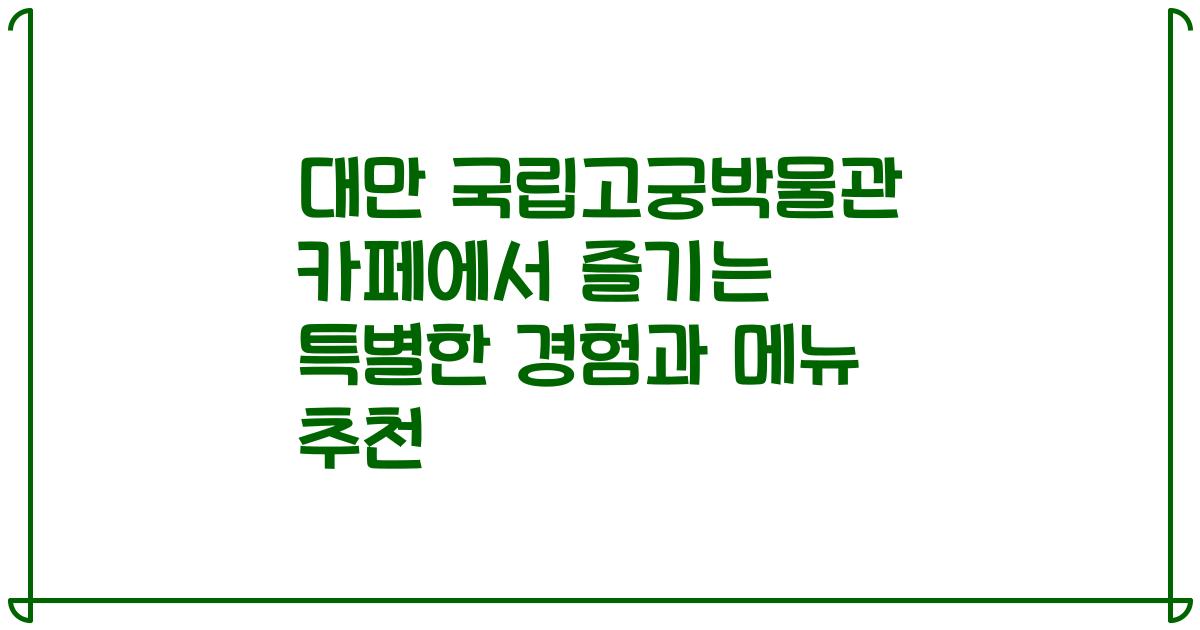 대만 국립고궁박물관 카페에서 즐기는 특별한 경험과 메뉴 추천