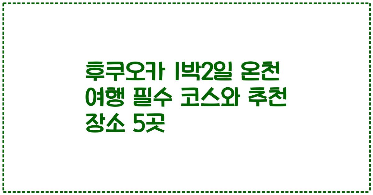 후쿠오카 1박2일 온천 여행 필수 코스와 추천 장소 5곳