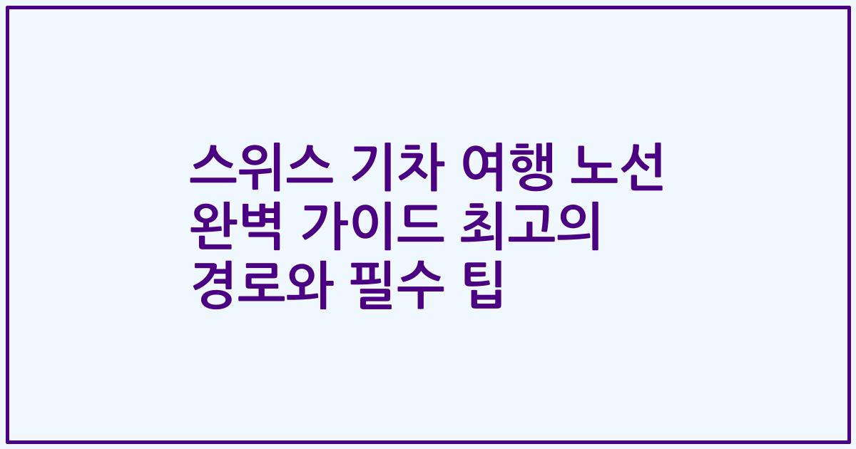 스위스 기차 여행 노선 완벽 가이드 최고의 경로와 필수 팁