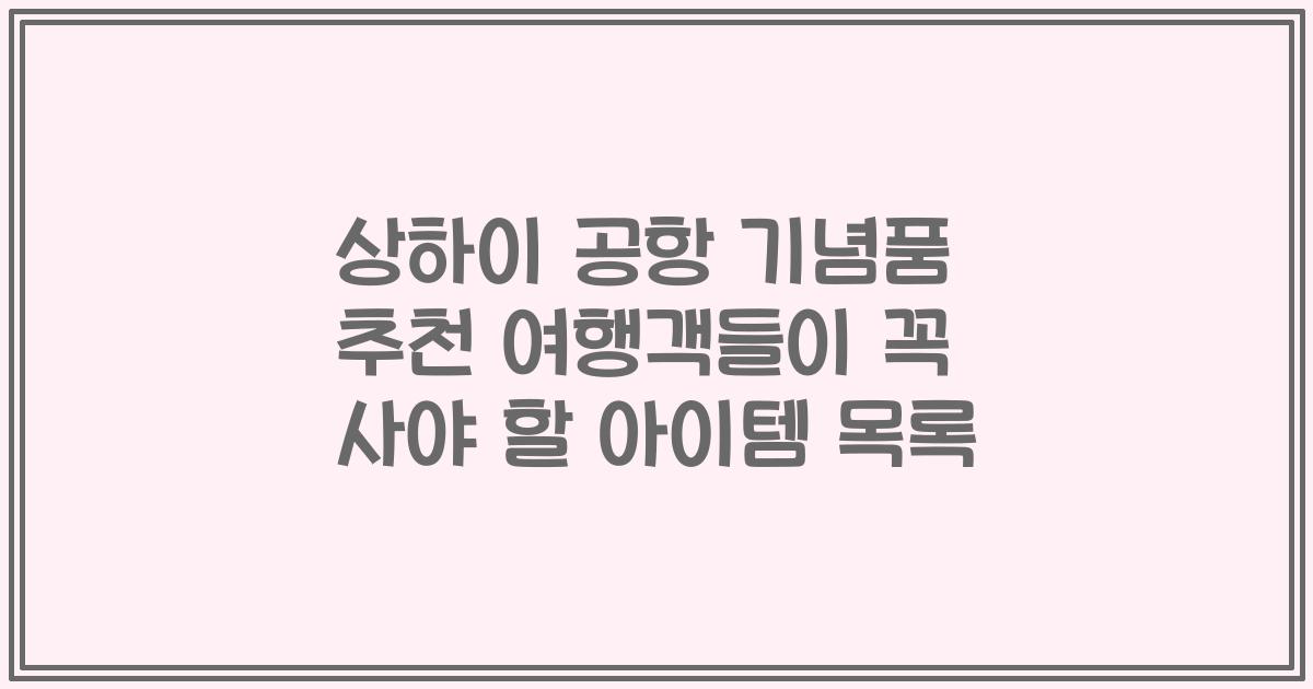 상하이 공항 기념품 추천 여행객들이 꼭 사야 할 아이템 목록