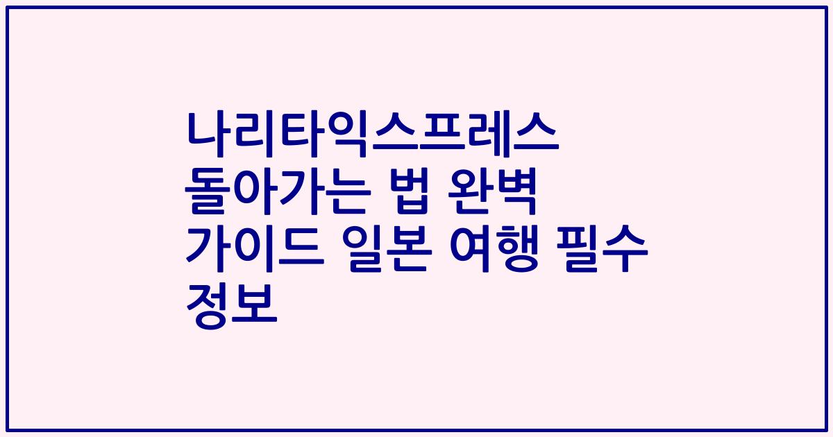 나리타익스프레스 돌아가는 법 완벽 가이드 일본 여행 필수 정보
