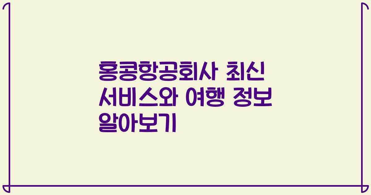 홍콩항공회사 최신 서비스와 여행 정보 알아보기