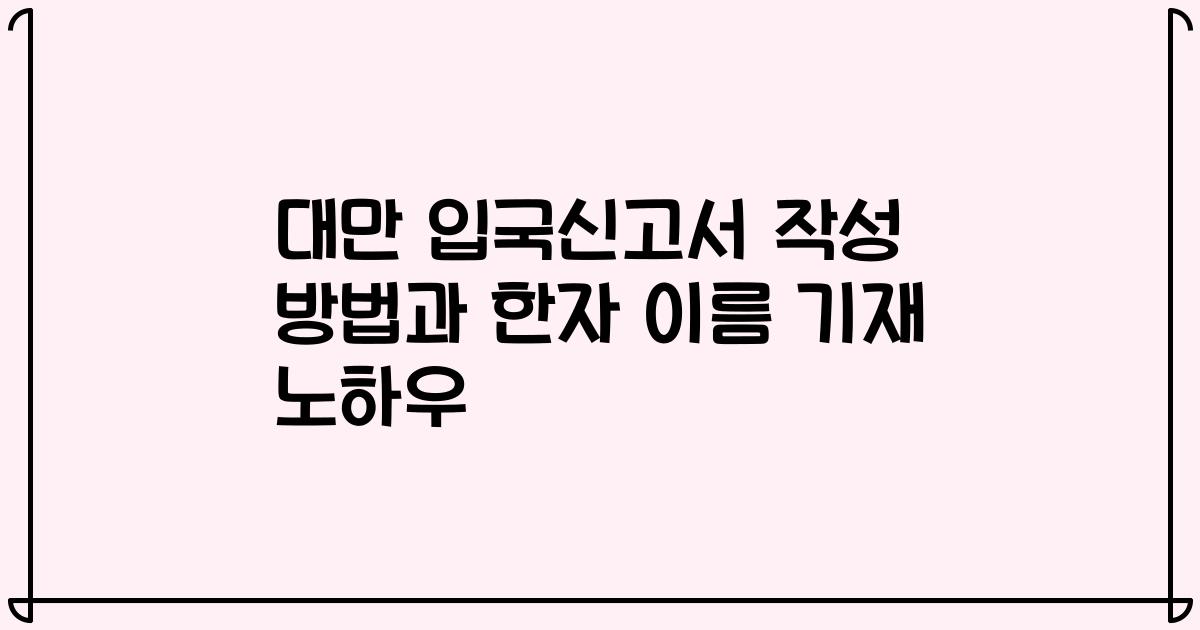 대만 입국신고서 작성 방법과 한자 이름 기재 노하우