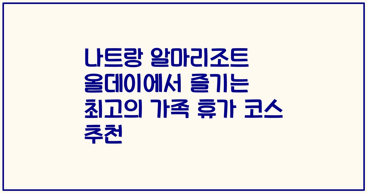 나트랑 알마리조트 올데이에서 즐기는 최고의 가족 휴가 코스 추천