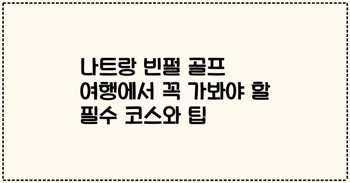 나트랑 빈펄 골프 여행에서 꼭 가봐야 할 필수 코스와 팁