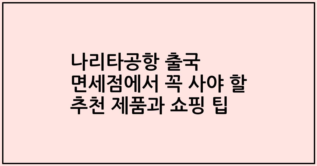 나리타공항 출국 면세점에서 꼭 사야 할 추천 제품과 쇼핑 팁