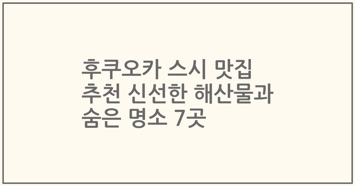 후쿠오카 스시 맛집 추천 신선한 해산물과 숨은 명소 7곳