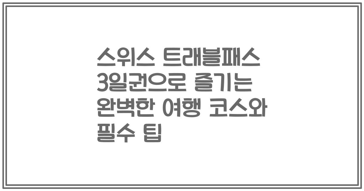 스위스 트래블패스 3일권으로 즐기는 완벽한 여행 코스와 필수 팁